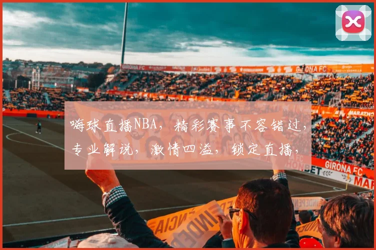 嗨球直播NBA，精彩赛事不容错过，专业解说，激情四溢，锁定直播，共赏篮球盛宴