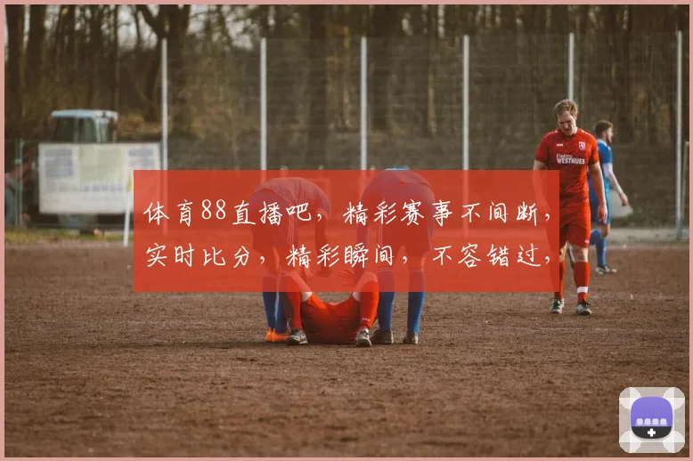 体育88直播吧，精彩赛事不间断，实时比分，精彩瞬间，不容错过，尽在掌握