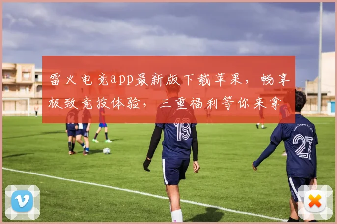 雷火电竞app最新版下载苹果，畅享极致竞技体验，三重福利等你来拿，独家首发，不容错过