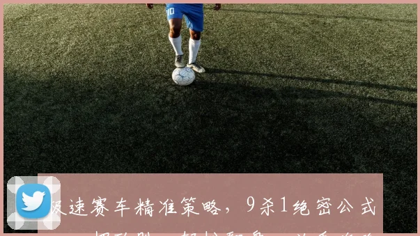 极速赛车精准策略，9杀1绝密公式，一招致胜，轻松翻盘，必看攻略