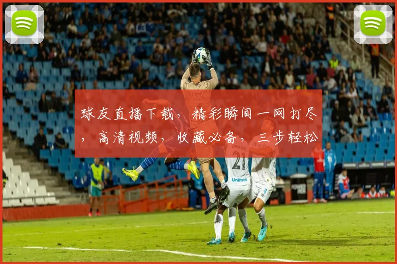 球友直播下载，精彩瞬间一网打尽，高清视频，收藏必备，三步轻松下载