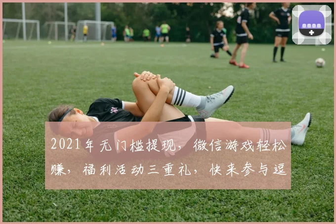 2021年无门槛提现，微信游戏轻松赚，福利活动三重礼，快来参与逗你笑