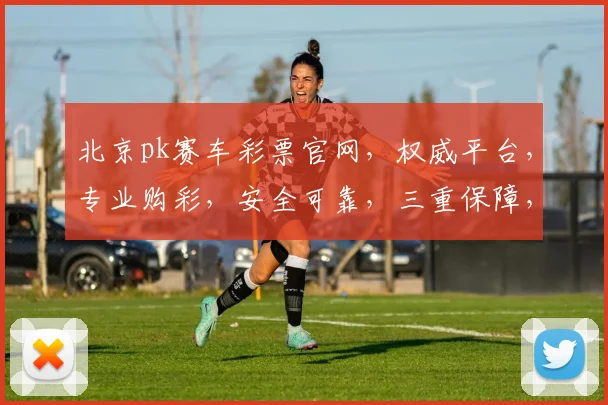 北京pk赛车彩票官网，权威平台，专业购彩，安全可靠，三重保障，必看攻略