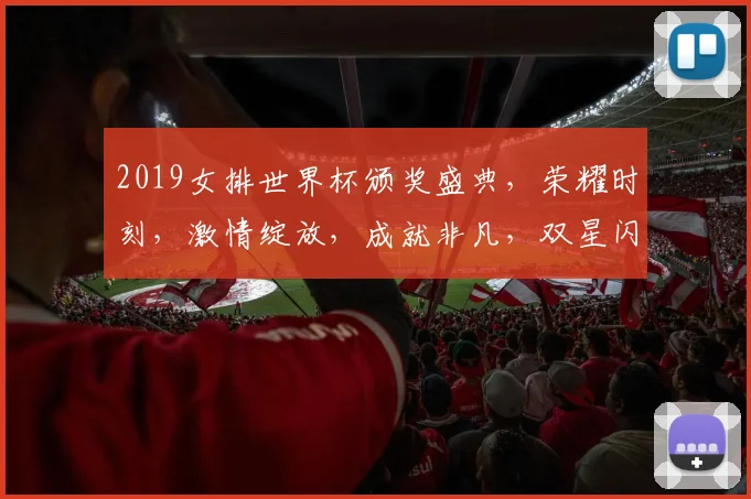 2019女排世界杯颁奖盛典，荣耀时刻，激情绽放，成就非凡，双星闪耀