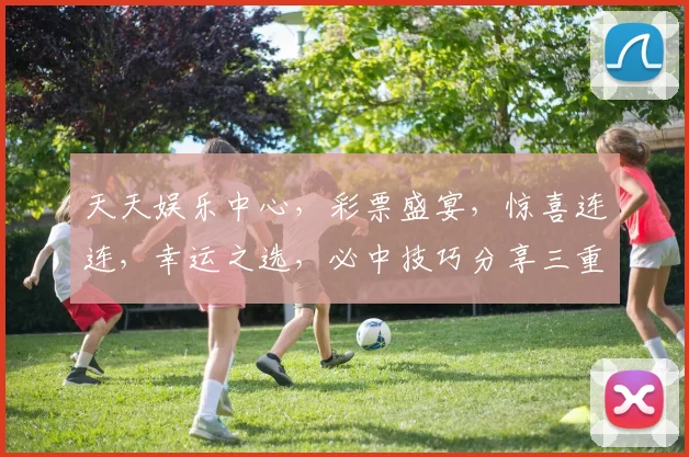 天天娱乐中心，彩票盛宴，惊喜连连，幸运之选，必中技巧分享三重礼