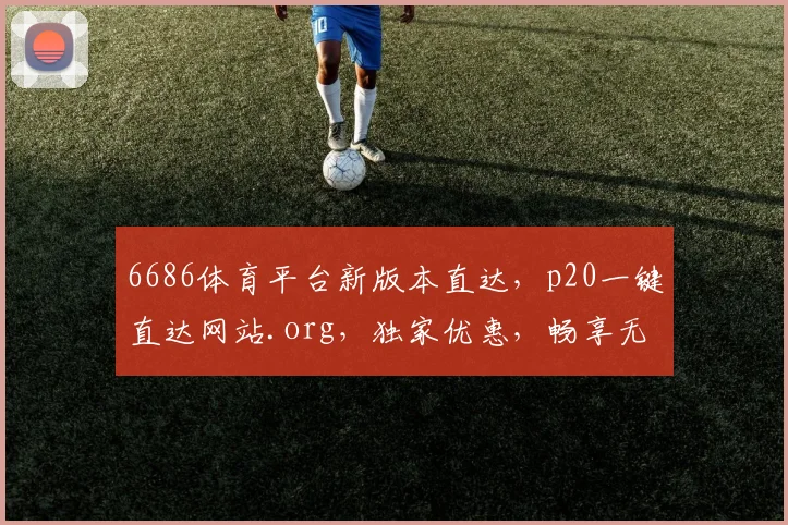 6686体育平台新版本直达，p20一键直达网站.org，独家优惠，畅享无限