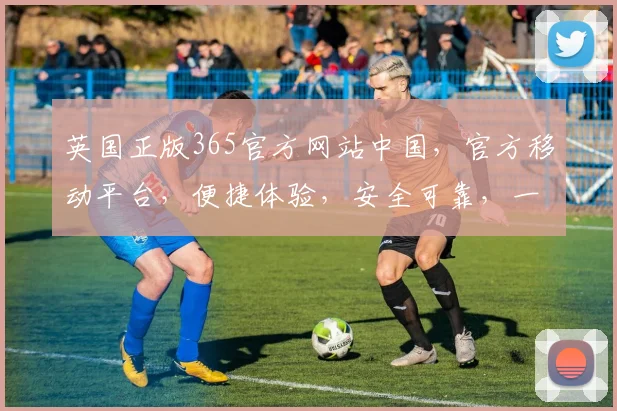 英国正版365官方网站中国，官方移动平台，便捷体验，安全可靠，一站式娱乐服务，尽在掌握。