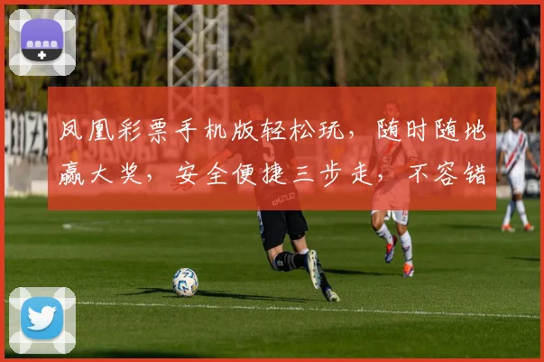 凤凰彩票手机版轻松玩，随时随地赢大奖，安全便捷三步走，不容错过