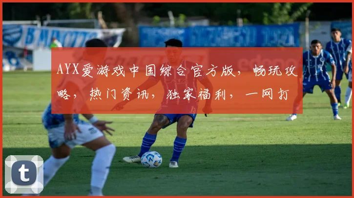 AYX爱游戏中国综合官方版，畅玩攻略，热门资讯，独家福利，一网打尽，尽在掌握