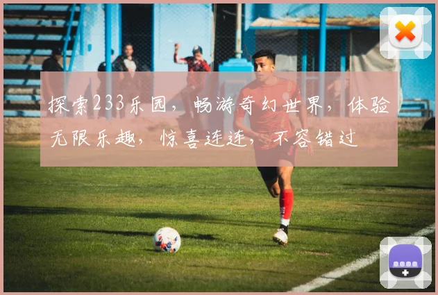 探索233乐园，畅游奇幻世界，体验无限乐趣，惊喜连连，不容错过