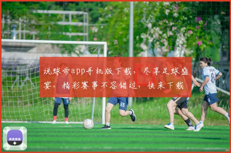 说球帝app手机版下载，尽享足球盛宴，精彩赛事不容错过，快来下载体验