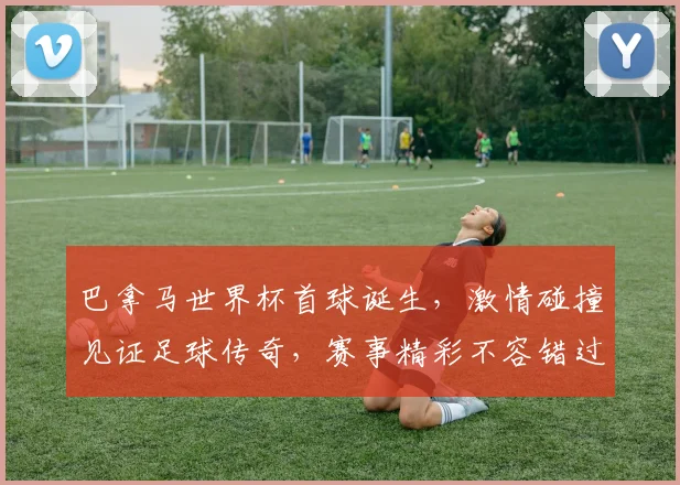 巴拿马世界杯首球诞生，激情碰撞见证足球传奇，赛事精彩不容错过