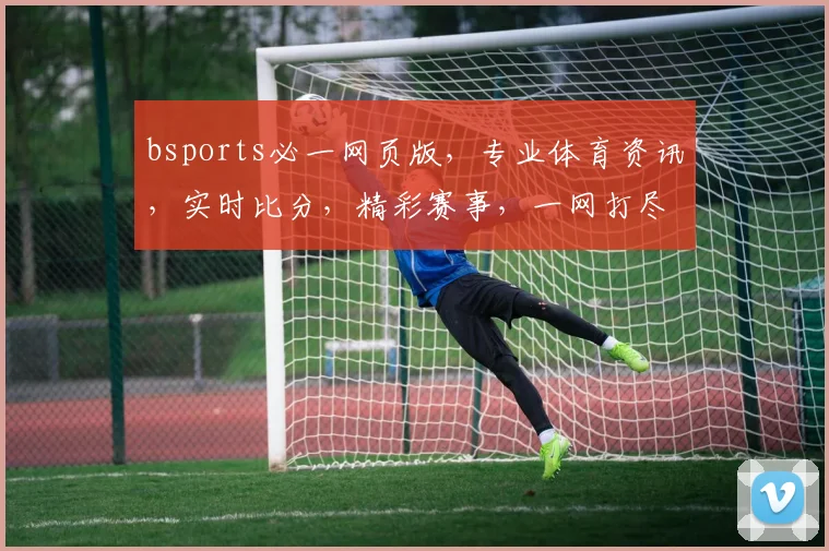 bsports必一网页版，专业体育资讯，实时比分，精彩赛事，一网打尽