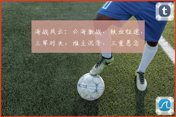 海战风云：公海激战，铁血征途，三军对决，谁主沉浮，三重悬念