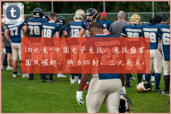im电竞-中国电子竞技，竞技盛宴，国风崛起，热力四射，三大亮点，不容错过