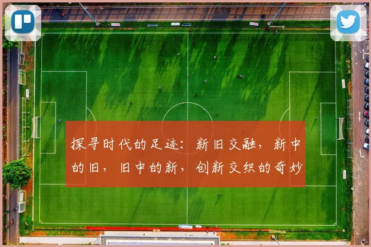探寻时代的足迹：新旧交融，新中的旧，旧中的新，创新交织的奇妙之旅